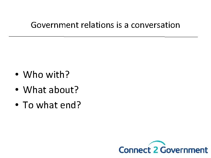 Government relations is a conversation • Who with? • What about? • To what