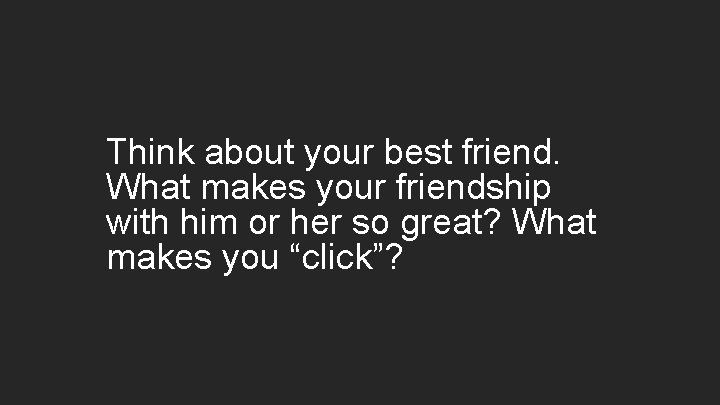Think about your best friend. What makes your friendship with him or her so