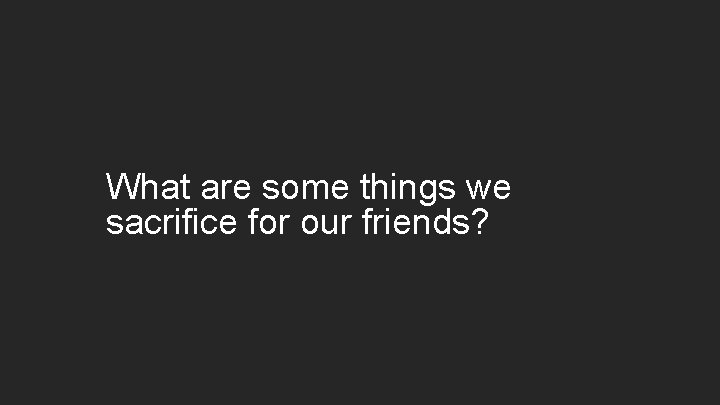 What are some things we sacrifice for our friends? 