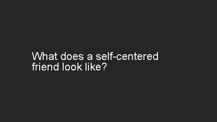 What does a self-centered friend look like? 