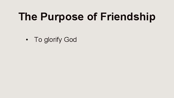 The Purpose of Friendship • To glorify God 