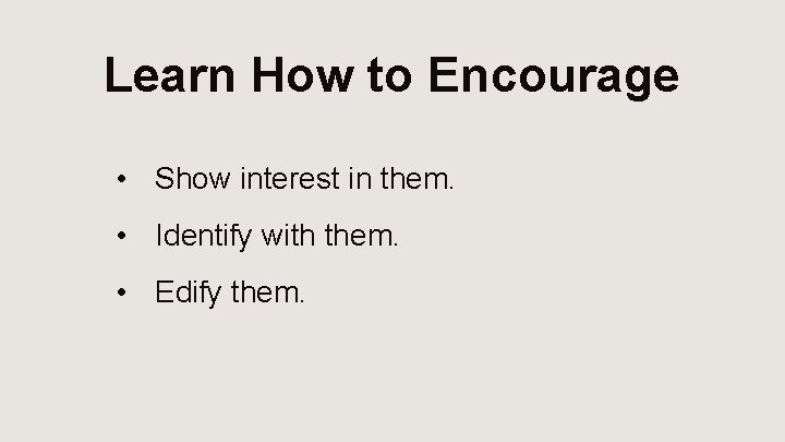 Learn How to Encourage • Show interest in them. • Identify with them. •