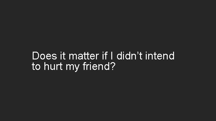 Does it matter if I didn’t intend to hurt my friend? 