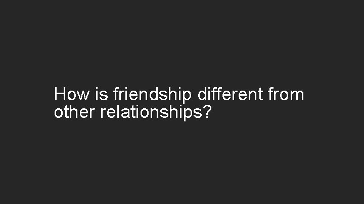 How is friendship different from other relationships? 
