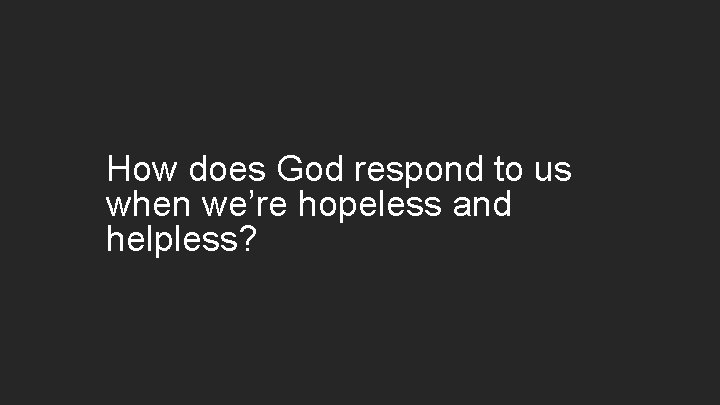 How does God respond to us when we’re hopeless and helpless? 