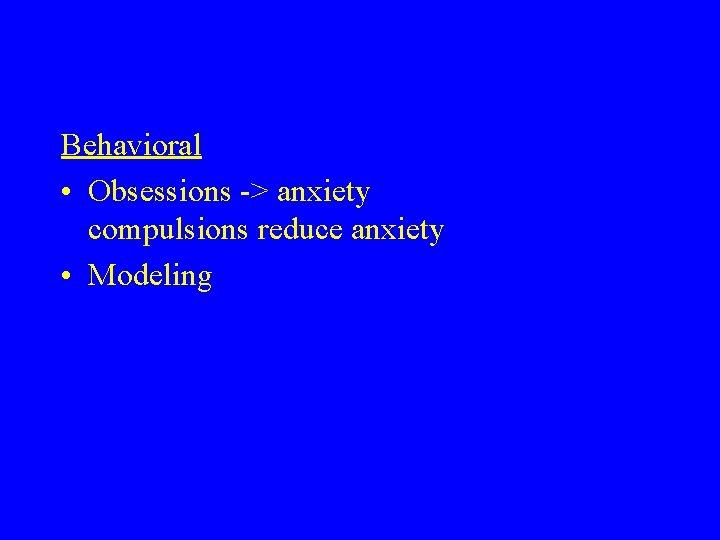 Behavioral • Obsessions -> anxiety compulsions reduce anxiety • Modeling Behavioral • Obsessions -> anxiety compulsions reduce anxiety • Modeling