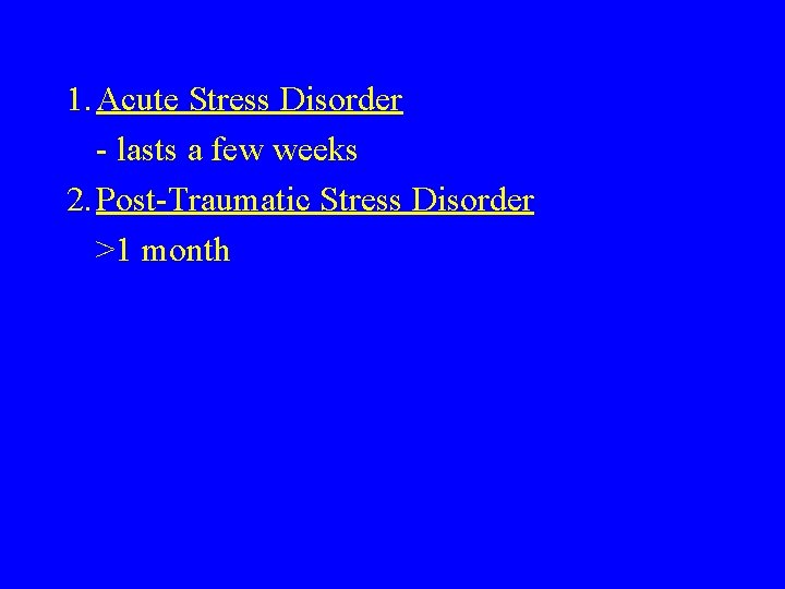 1. Acute Stress Disorder - lasts a few weeks 2. Post-Traumatic Stress Disorder >1 1. Acute Stress Disorder - lasts a few weeks 2. Post-Traumatic Stress Disorder >1