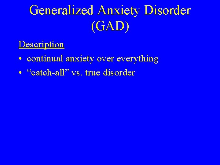 Generalized Anxiety Disorder (GAD) Description • continual anxiety over everything • “catch-all” vs. true Generalized Anxiety Disorder (GAD) Description • continual anxiety over everything • “catch-all” vs. true