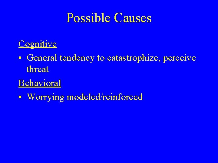 Possible Causes Cognitive • General tendency to catastrophize, perceive threat Behavioral • Worrying modeled/reinforced Possible Causes Cognitive • General tendency to catastrophize, perceive threat Behavioral • Worrying modeled/reinforced