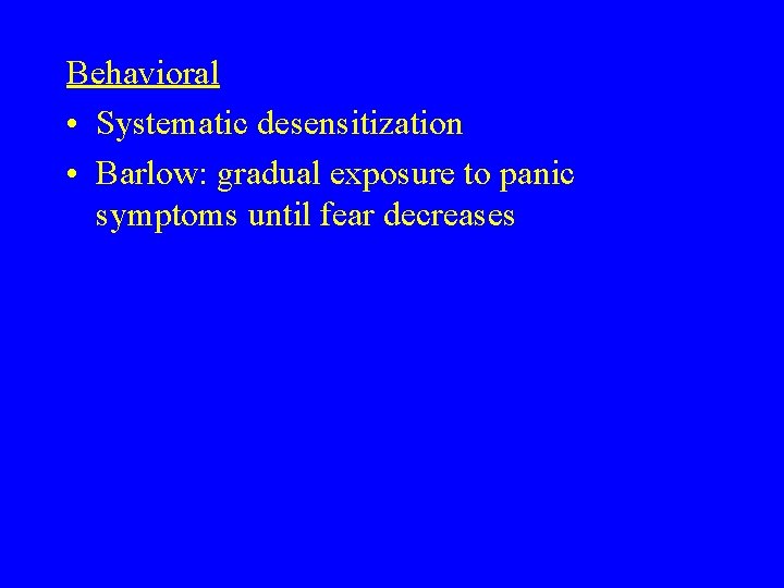 Behavioral • Systematic desensitization • Barlow: gradual exposure to panic symptoms until fear decreases Behavioral • Systematic desensitization • Barlow: gradual exposure to panic symptoms until fear decreases