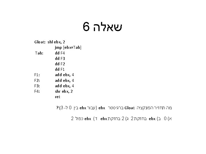 6 שאלה Gloat: shl ebx, 2 jmp [ebx+Tab] Tab: dd F 4 dd F