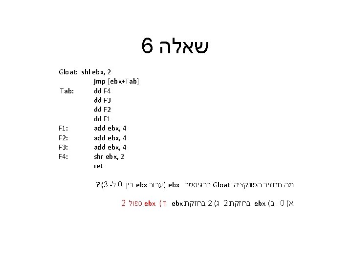 6 שאלה Gloat: shl ebx, 2 jmp [ebx+Tab] Tab: dd F 4 dd F