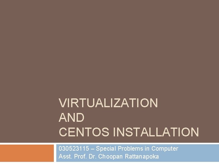 VIRTUALIZATION AND CENTOS INSTALLATION 030523115 – Special Problems in Computer Asst. Prof. Dr. Choopan