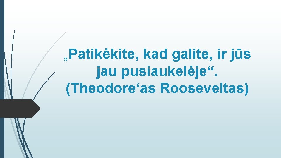 „Patikėkite, kad galite, ir jūs jau pusiaukelėje“. (Theodore‘as Rooseveltas) 