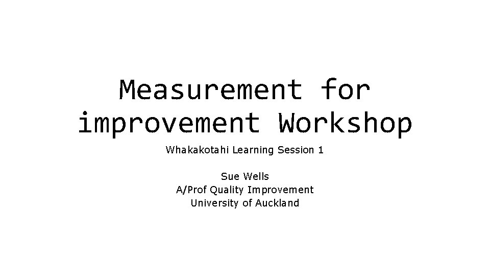 Measurement for improvement Workshop Whakakotahi Learning Session 1 Sue Wells A/Prof Quality Improvement University