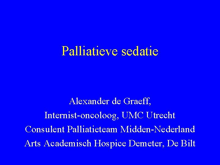 Palliatieve sedatie Alexander de Graeff, Internist-oncoloog, UMC Utrecht Consulent Palliatieteam Midden-Nederland Arts Academisch Hospice