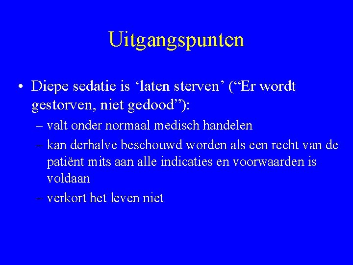 Uitgangspunten • Diepe sedatie is ‘laten sterven’ (“Er wordt gestorven, niet gedood”): – valt