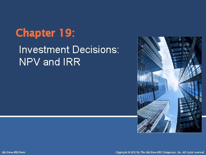 Chapter 19: Investment Decisions: NPV and IRR Mc. Graw-Hill/Irwin Copyright © 2013 by The