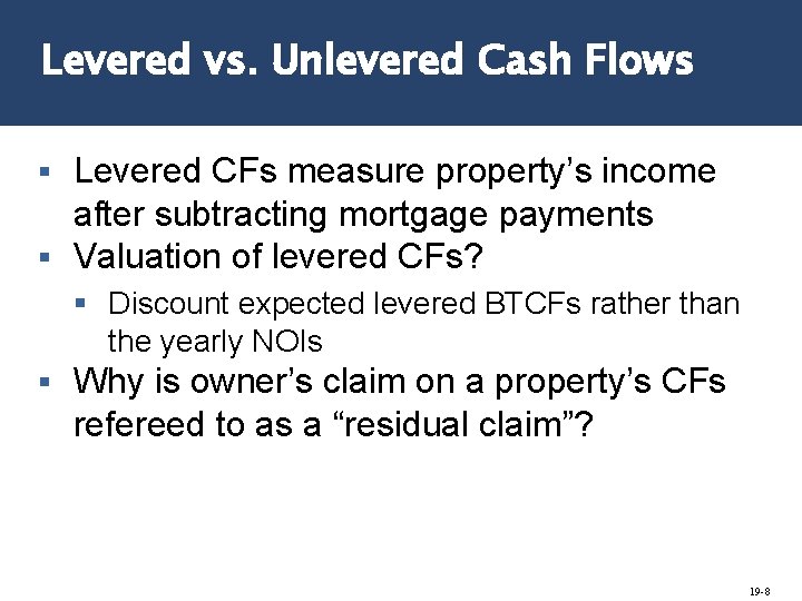 Levered vs. Unlevered Cash Flows Levered CFs measure property’s income after subtracting mortgage payments