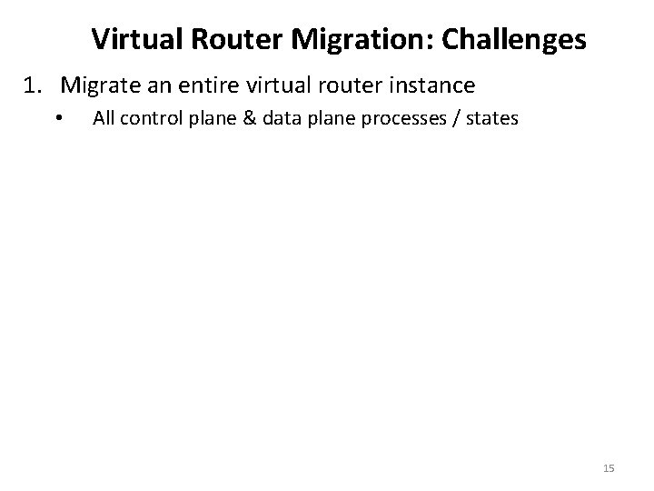 Virtual Router Migration: Challenges 1. Migrate an entire virtual router instance • All control