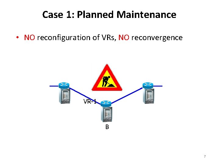 Case 1: Planned Maintenance • NO reconfiguration of VRs, NO reconvergence A VR-1 B