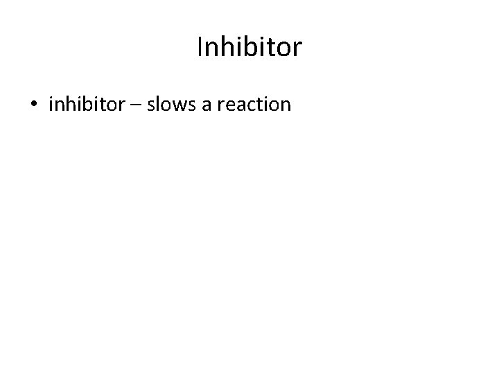 Inhibitor • inhibitor – slows a reaction 