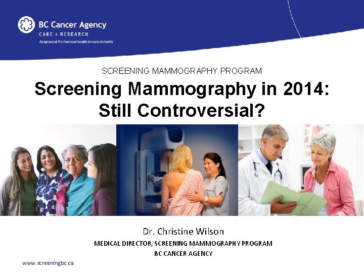 SCREENING MAMMOGRAPHY PROGRAM Screening Mammography in 2014: Still Controversial? Dr. Christine Wilson MEDICAL DIRECTOR,