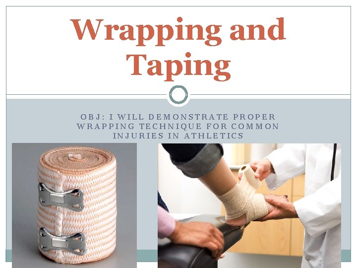 Wrapping and Taping OBJ: I WILL DEMONSTRATE PROPER WRAPPING TECHNIQUE FOR COMMON INJURIES IN