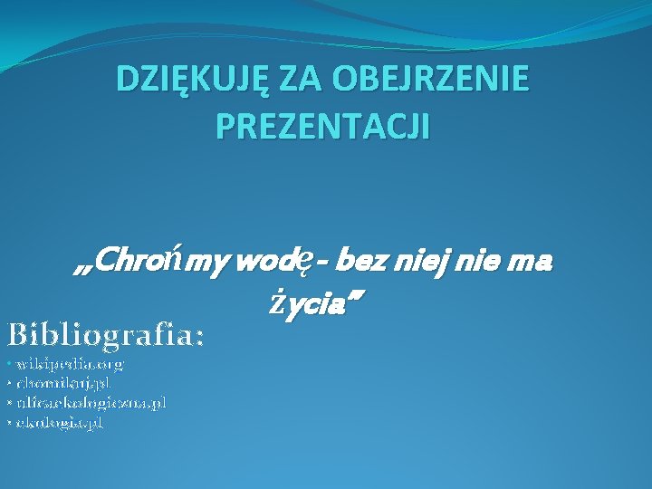 DZIĘKUJĘ ZA OBEJRZENIE PREZENTACJI , , Chrońmy wodę- bez niej nie ma życia” Bibliografia: