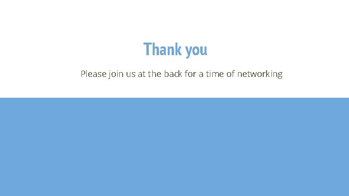 Thank you Please join us at the back for a time of networking 