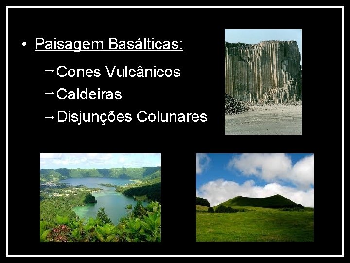  • Paisagem Basálticas: Cones Vulcânicos Caldeiras Disjunções Colunares 