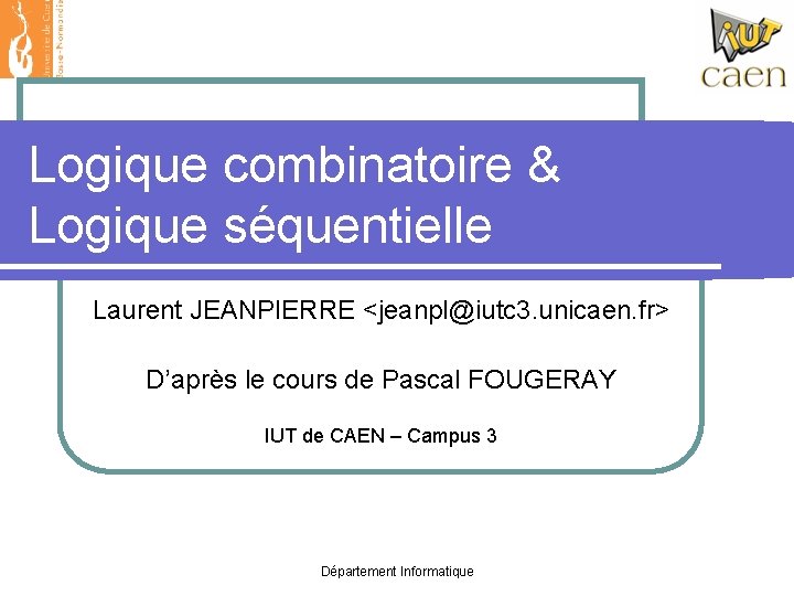 Logique combinatoire & Logique séquentielle Laurent JEANPIERRE <jeanpl@iutc 3. unicaen. fr> D’après le cours