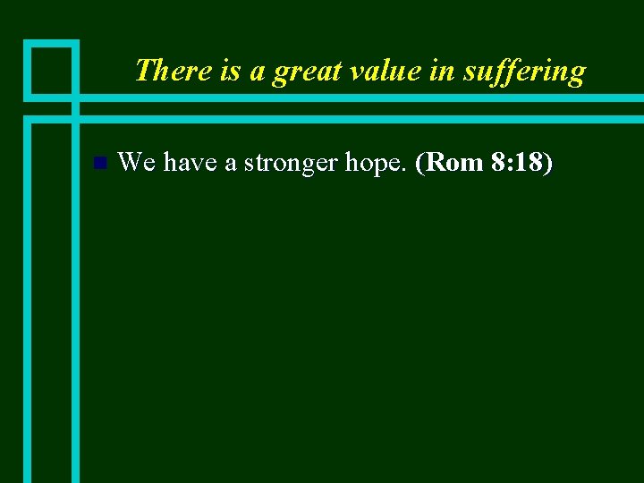 There is a great value in suffering n We have a stronger hope. (Rom