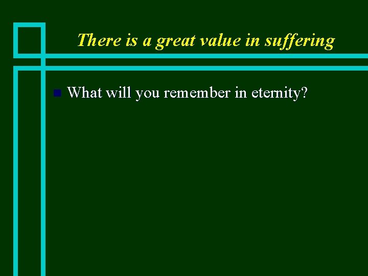 There is a great value in suffering n What will you remember in eternity?