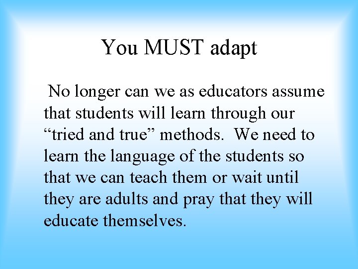 You MUST adapt No longer can we as educators assume that students will learn