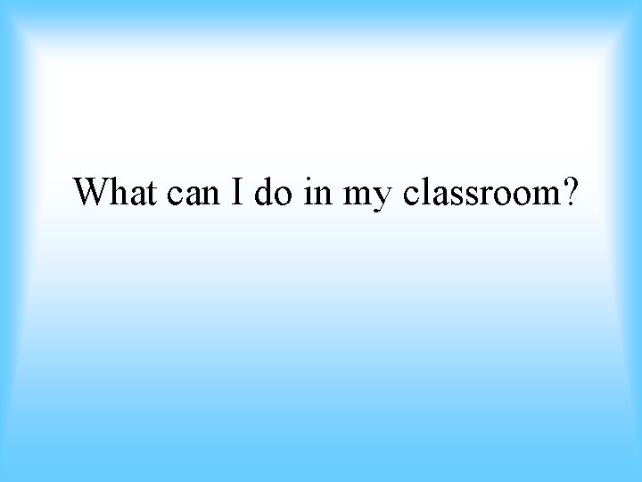 What can I do in my classroom? 