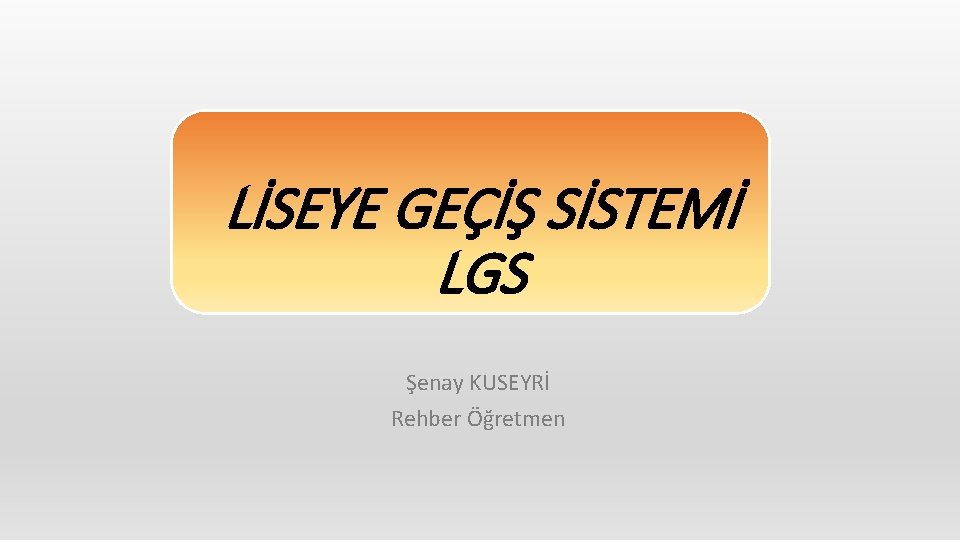 LİSEYE GEÇİŞ SİSTEMİ LGS Şenay KUSEYRİ Rehber Öğretmen 