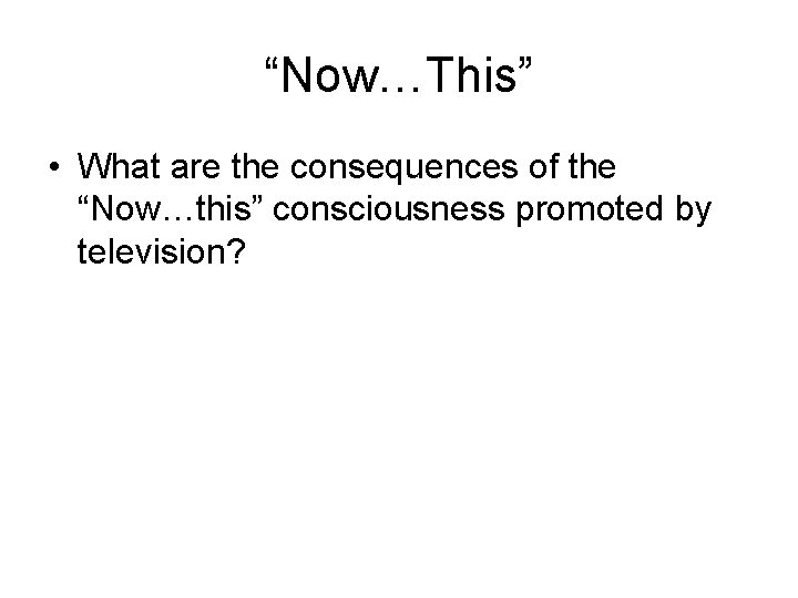 “Now…This” • What are the consequences of the “Now…this” consciousness promoted by television? 