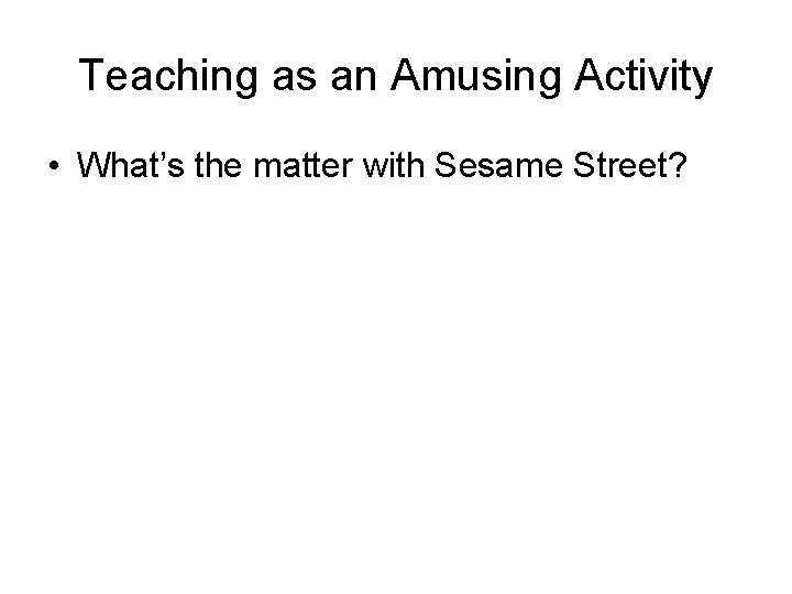 Teaching as an Amusing Activity • What’s the matter with Sesame Street? 
