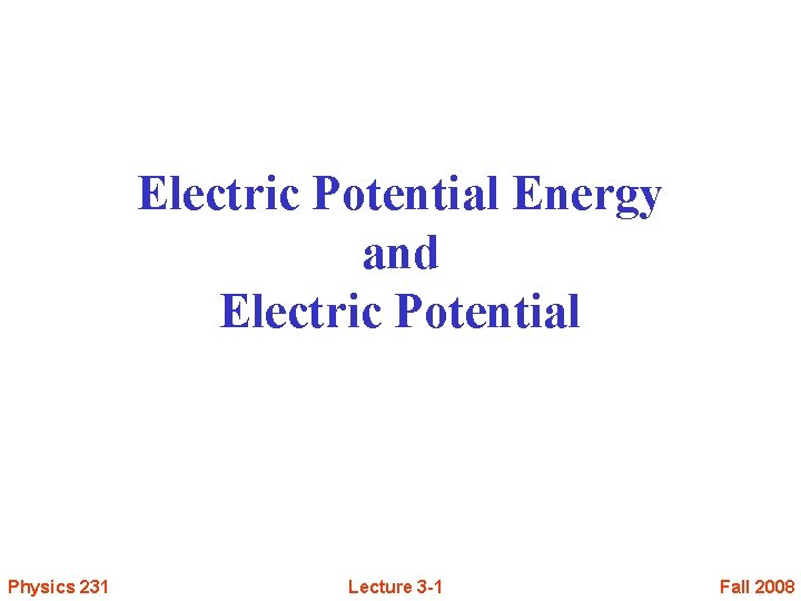 Electric Potential Energy and Electric Potential Physics 231 Lecture 3 -1 Fall 2008 