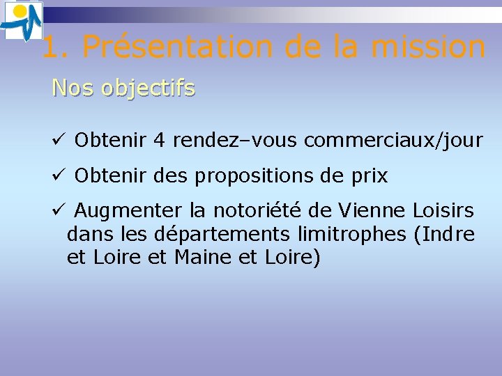 1. Présentation de la mission Nos objectifs ü Obtenir 4 rendez–vous commerciaux/jour ü Obtenir 1. Présentation de la mission Nos objectifs ü Obtenir 4 rendez–vous commerciaux/jour ü Obtenir
