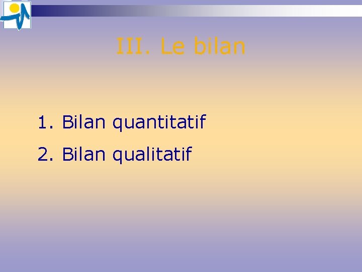 III. Le bilan 1. Bilan quantitatif 2. Bilan qualitatif III. Le bilan 1. Bilan quantitatif 2. Bilan qualitatif