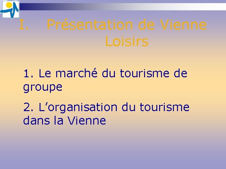 I. Présentation de Vienne Loisirs 1. Le marché du tourisme de groupe 2. L’organisation I. Présentation de Vienne Loisirs 1. Le marché du tourisme de groupe 2. L’organisation
