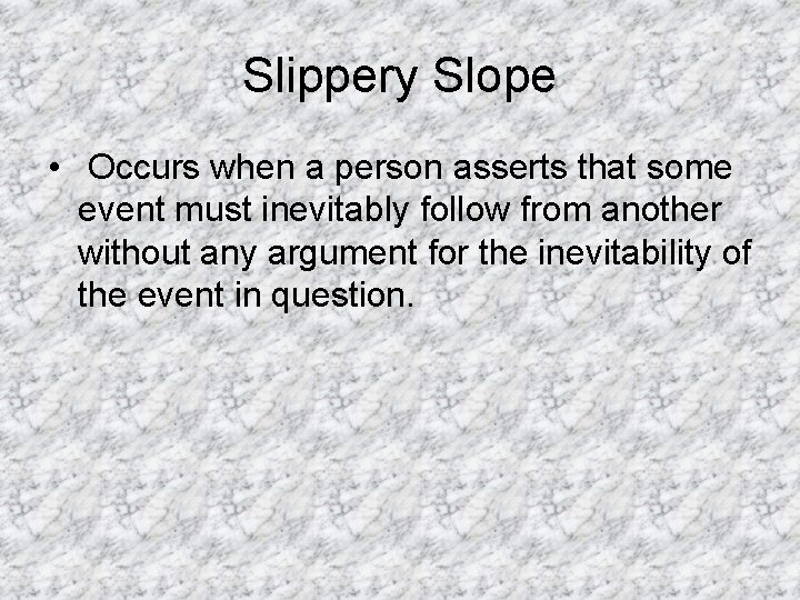 Slippery Slope • Occurs when a person asserts that some event must inevitably follow