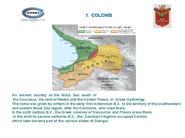 1. COLCHIS An ancient country on the Black Sea south of the Caucasus; the