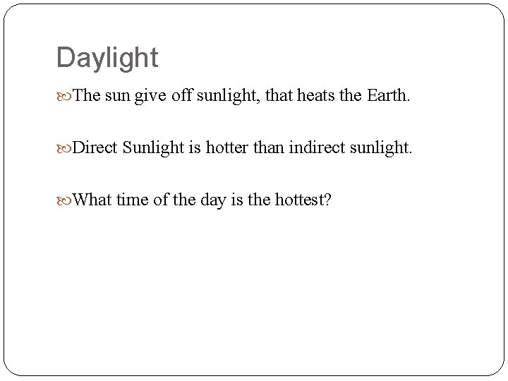 Daylight The sun give off sunlight, that heats the Earth. Direct Sunlight is hotter