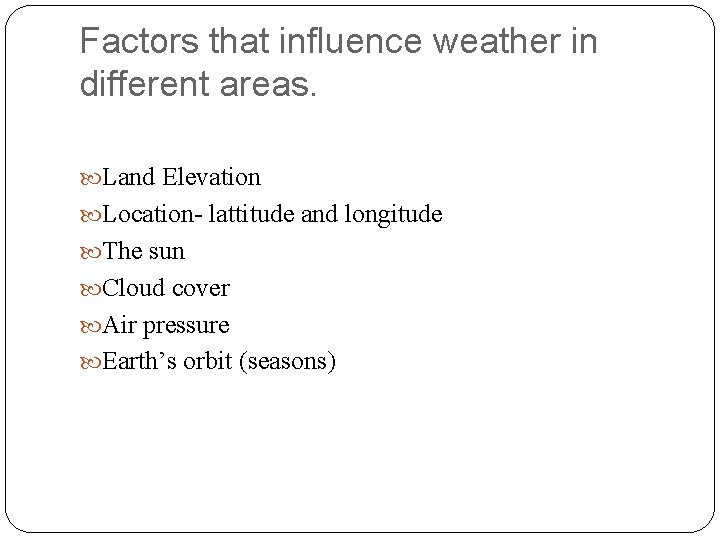 Factors that influence weather in different areas. Land Elevation Location- lattitude and longitude The