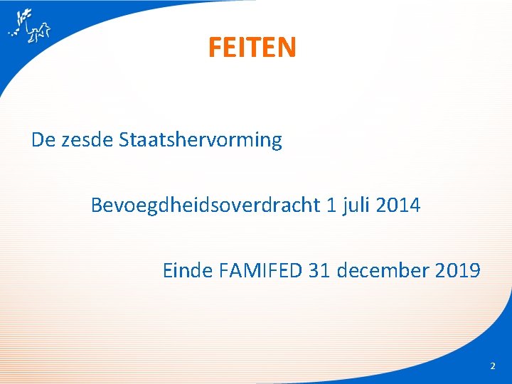 FEITEN De zesde Staatshervorming Bevoegdheidsoverdracht 1 juli 2014 Einde FAMIFED 31 december 2019 2