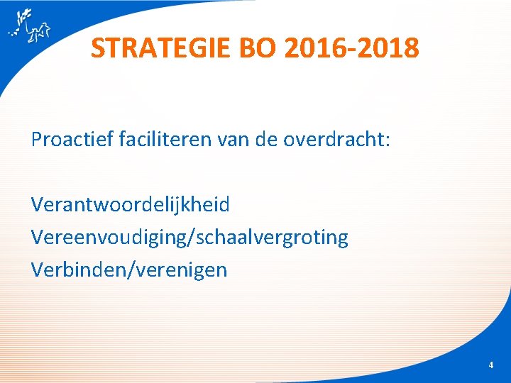 STRATEGIE BO 2016 -2018 Proactief faciliteren van de overdracht: Verantwoordelijkheid Vereenvoudiging/schaalvergroting Verbinden/verenigen 4 STRATEGIE BO 2016 -2018 Proactief faciliteren van de overdracht: Verantwoordelijkheid Vereenvoudiging/schaalvergroting Verbinden/verenigen 4