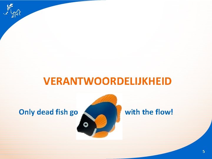 VERANTWOORDELIJKHEID Only dead fish go with the flow! 5 VERANTWOORDELIJKHEID Only dead fish go with the flow! 5